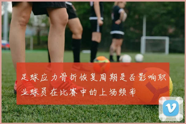 足球应力骨折恢复周期是否影响职业球员在比赛中的上场频率