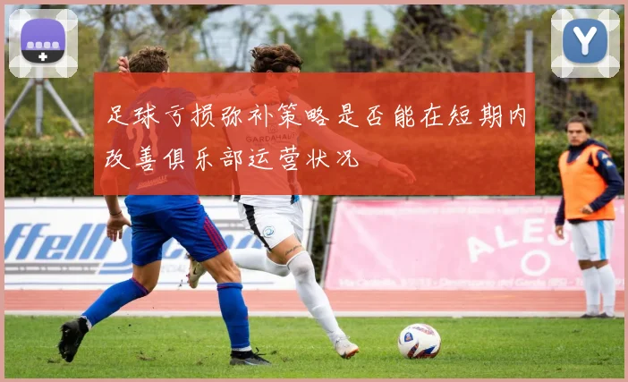 足球亏损弥补策略是否能在短期内改善俱乐部运营状况